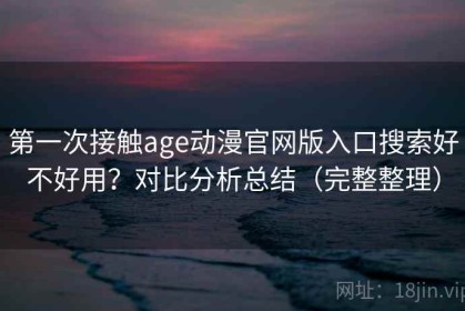第一次接触age动漫官网版入口搜索好不好用？对比分析总结（完整整理）