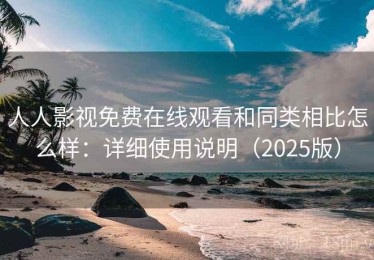 人人影视免费在线观看和同类相比怎么样：详细使用说明（2025版）