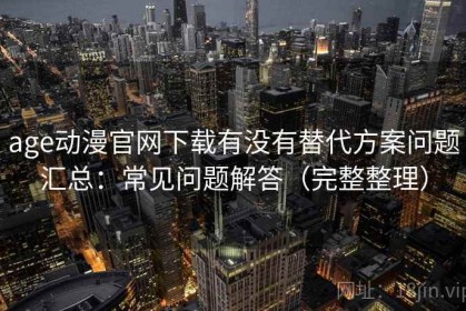 age动漫官网下载有没有替代方案问题汇总：常见问题解答（完整整理）