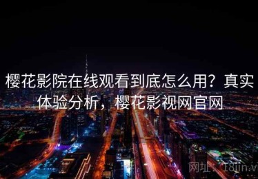 樱花影院在线观看到底怎么用？真实体验分析，樱花影视网官网