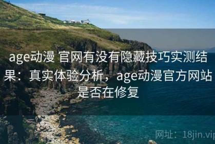 age动漫 官网有没有隐藏技巧实测结果：真实体验分析，age动漫官方网站是否在修复