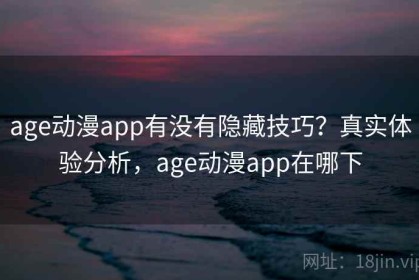 age动漫app有没有隐藏技巧？真实体验分析，age动漫app在哪下