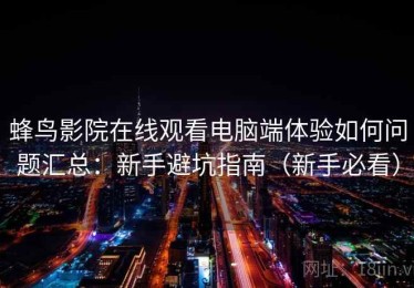 蜂鸟影院在线观看电脑端体验如何问题汇总：新手避坑指南（新手必看）