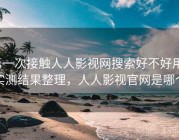 第一次接触人人影视网搜索好不好用？实测结果整理，人人影视官网是哪个