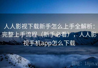人人影视下载新手怎么上手全解析：完整上手流程（新手必看），人人影视手机app怎么下载