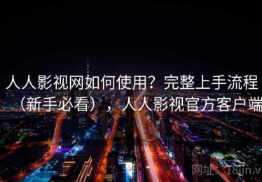 人人影视网如何使用？完整上手流程（新手必看），人人影视官方客户端