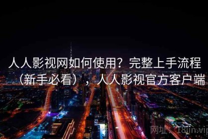 人人影视网如何使用？完整上手流程（新手必看），人人影视官方客户端