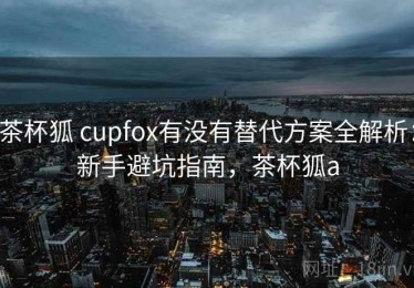 茶杯狐 cupfox有没有替代方案全解析：新手避坑指南，茶杯狐a