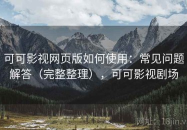 可可影视网页版如何使用：常见问题解答（完整整理），可可影视剧场