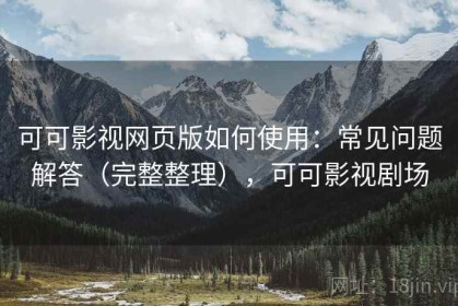 可可影视网页版如何使用：常见问题解答（完整整理），可可影视剧场