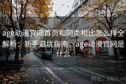 age动漫官网首页和同类相比怎么样全解析：新手避坑指南，age动漫官网是什么