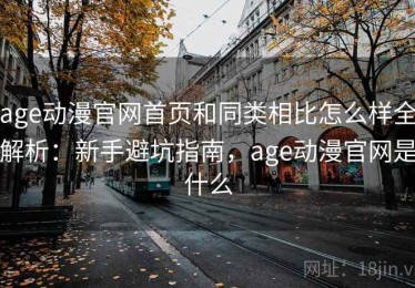 age动漫官网首页和同类相比怎么样全解析：新手避坑指南，age动漫官网是什么
