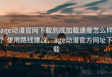 age动漫官网下载到底加载速度怎么样？使用路线建议，age动漫官方网址下载