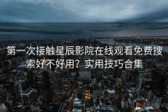 第一次接触星辰影院在线观看免费搜索好不好用？实用技巧合集