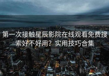 第一次接触星辰影院在线观看免费搜索好不好用？实用技巧合集