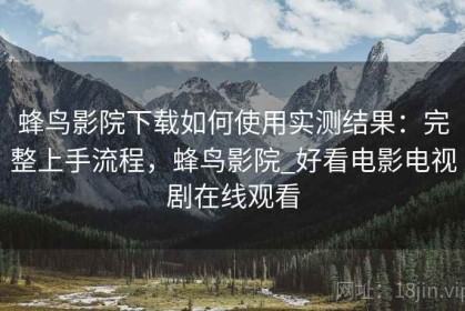 蜂鸟影院下载如何使用实测结果：完整上手流程，蜂鸟影院_好看电影电视剧在线观看