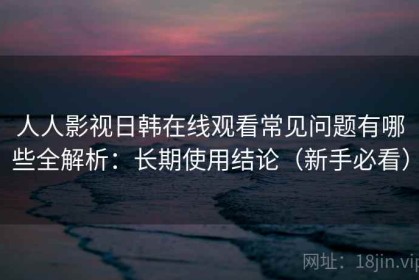 人人影视日韩在线观看常见问题有哪些全解析：长期使用结论（新手必看）