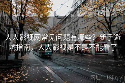 人人影视网常见问题有哪些？新手避坑指南，人人影视是不是不能看了