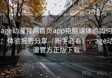 age动漫官网首页app电脑端体验如何：体验报告分享（新手必看），age动漫官方正版下载
