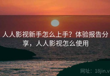 人人影视新手怎么上手？体验报告分享，人人影视怎么使用