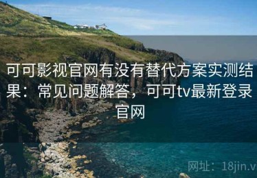 可可影视官网有没有替代方案实测结果：常见问题解答，可可tv最新登录官网