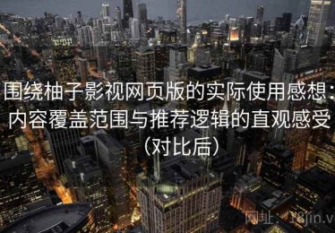 围绕柚子影视网页版的实际使用感想：内容覆盖范围与推荐逻辑的直观感受（对比后）
