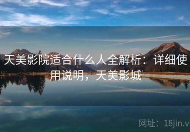 天美影院适合什么人全解析：详细使用说明，天美影城