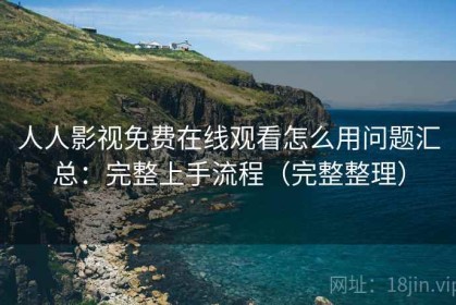 人人影视免费在线观看怎么用问题汇总：完整上手流程（完整整理）