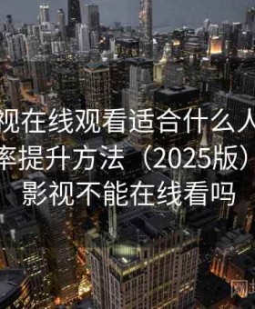 人人影视在线观看适合什么人实测结果：效率提升方法（2025版），人人影视不能在线看吗