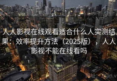 人人影视在线观看适合什么人实测结果：效率提升方法（2025版），人人影视不能在线看吗