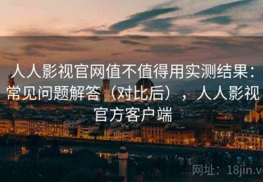 人人影视官网值不值得用实测结果：常见问题解答（对比后），人人影视官方客户端