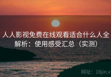 人人影视免费在线观看适合什么人全解析：使用感受汇总（实测）