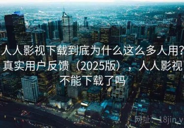 人人影视下载到底为什么这么多人用？真实用户反馈（2025版），人人影视不能下载了吗