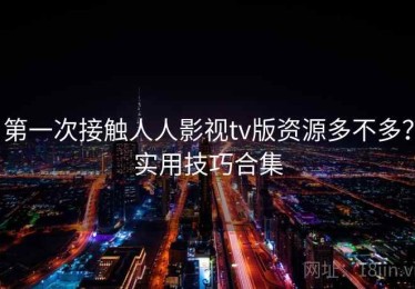 第一次接触人人影视tv版资源多不多？实用技巧合集