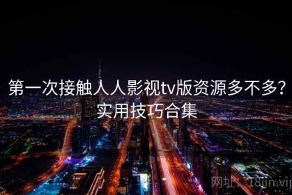 第一次接触人人影视tv版资源多不多？实用技巧合集