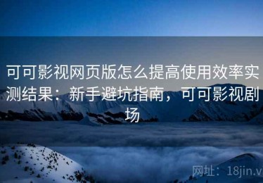 可可影视网页版怎么提高使用效率实测结果：新手避坑指南，可可影视剧场