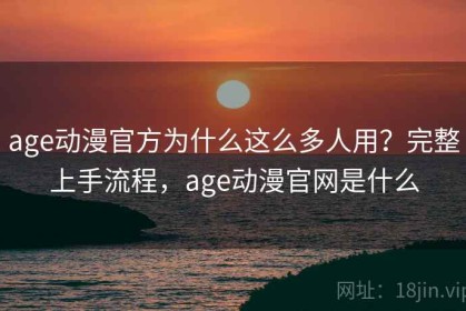age动漫官方为什么这么多人用？完整上手流程，age动漫官网是什么