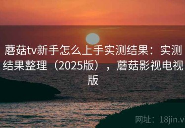 蘑菇tv新手怎么上手实测结果：实测结果整理（2025版），蘑菇影视电视版