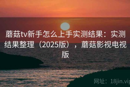 蘑菇tv新手怎么上手实测结果：实测结果整理（2025版），蘑菇影视电视版