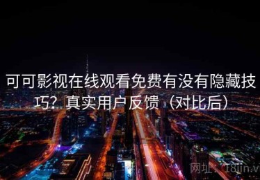 可可影视在线观看免费有没有隐藏技巧？真实用户反馈（对比后）