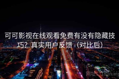 可可影视在线观看免费有没有隐藏技巧？真实用户反馈（对比后）