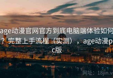 age动漫官网官方到底电脑端体验如何？完整上手流程（实测），age动漫pc版