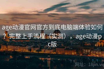 age动漫官网官方到底电脑端体验如何？完整上手流程（实测），age动漫pc版