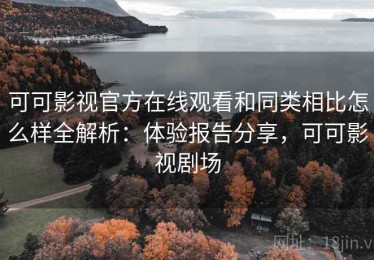 可可影视官方在线观看和同类相比怎么样全解析：体验报告分享，可可影视剧场