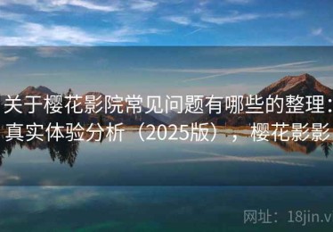 关于樱花影院常见问题有哪些的整理：真实体验分析（2025版），樱花影影
