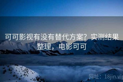 可可影视有没有替代方案？实测结果整理，电影可可