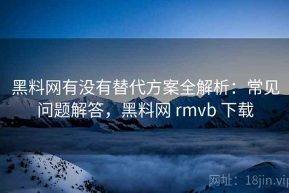 黑料网有没有替代方案全解析：常见问题解答，黑料网 rmvb 下载