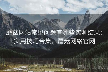 蘑菇网站常见问题有哪些实测结果：实用技巧合集，蘑菇网络官网