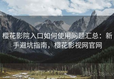 樱花影院入口如何使用问题汇总：新手避坑指南，樱花影视网官网