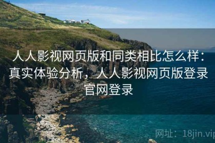 人人影视网页版和同类相比怎么样：真实体验分析，人人影视网页版登录官网登录